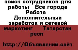 поиск сотрудников для работы - Все города Работа » Дополнительный заработок и сетевой маркетинг   . Татарстан респ.